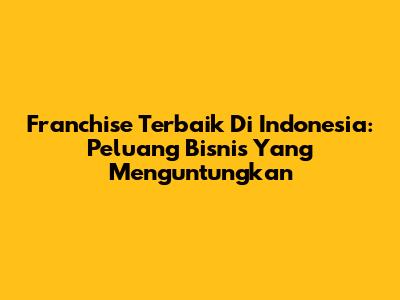 Franchise Terbaik Di Indonesia: Peluang Bisnis Yang Menguntungkan