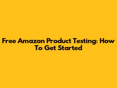 Free Amazon Product Testing: How To Get Started