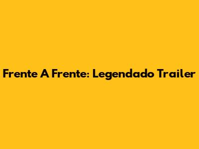 Frente A Frente: Legendado Trailer