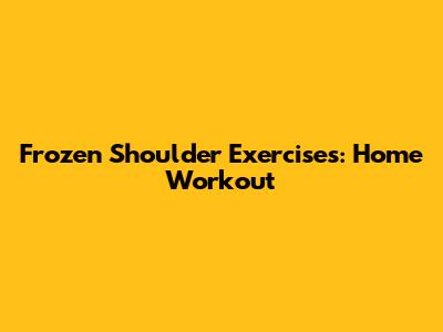 Frozen Shoulder Exercises: Home Workout