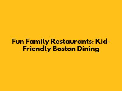 Fun Family Restaurants: Kid-Friendly Boston Dining