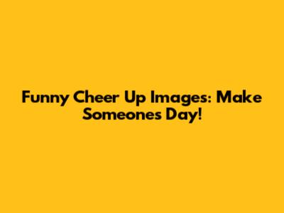 Funny Cheer Up Images: Make Someone's Day!