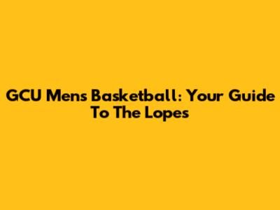 GCU Men's Basketball: Your Guide To The Lopes