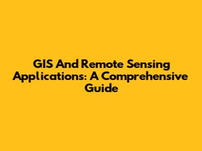 GIS And Remote Sensing Applications: A Comprehensive Guide
