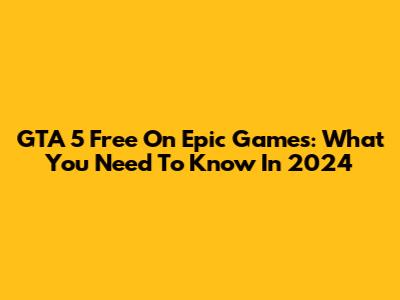 GTA 5 Free On Epic Games: What You Need To Know In 2024