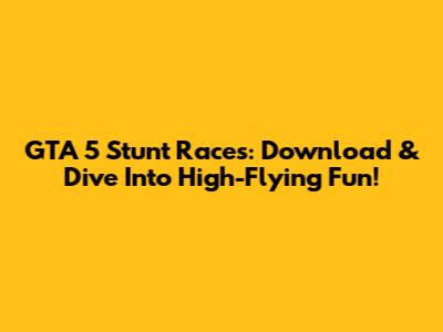 GTA 5 Stunt Races: Download & Dive Into High-Flying Fun!