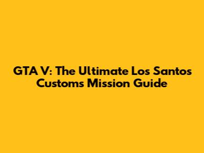 GTA V: The Ultimate Los Santos Customs Mission Guide