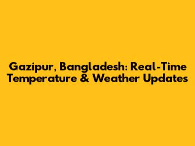 Gazipur, Bangladesh: Real-Time Temperature & Weather Updates