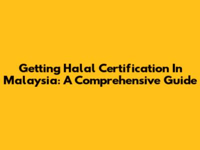 Getting Halal Certification In Malaysia: A Comprehensive Guide