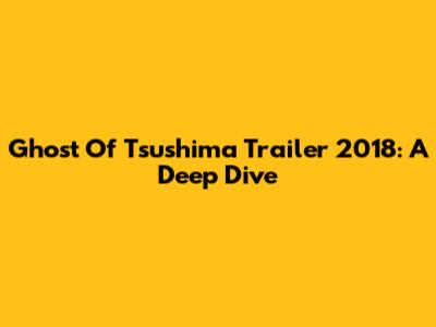 Ghost Of Tsushima Trailer 2018: A Deep Dive