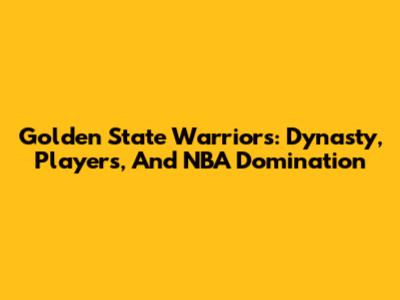Golden State Warriors: Dynasty, Players, And NBA Domination