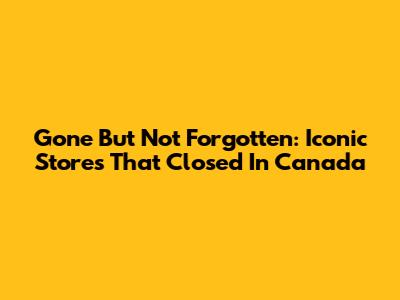 Gone But Not Forgotten: Iconic Stores That Closed In Canada