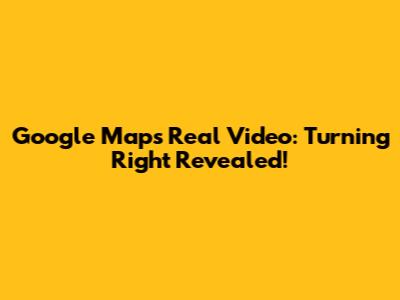Google Maps Real Video: Turning Right Revealed!