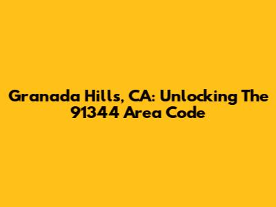 Granada Hills, CA: Unlocking The 91344 Area Code