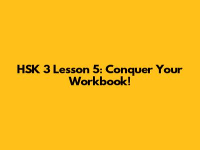 HSK 3 Lesson 5: Conquer Your Workbook!