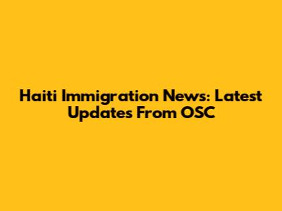 Haiti Immigration News: Latest Updates From OSC