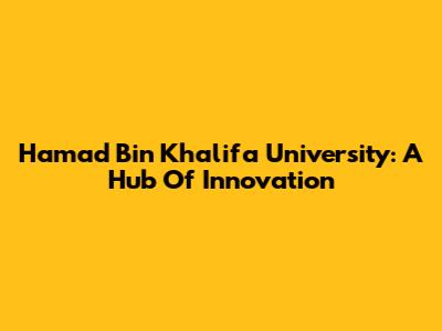 Hamad Bin Khalifa University: A Hub Of Innovation