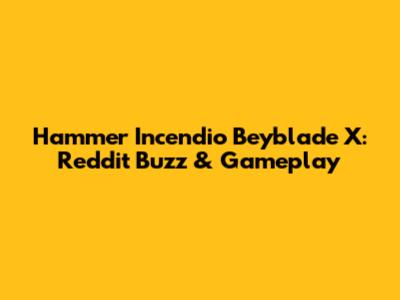 Hammer Incendio Beyblade X: Reddit Buzz & Gameplay