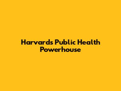 Harvard's Public Health Powerhouse