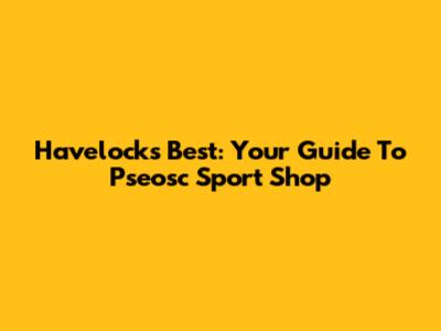 Havelock's Best: Your Guide To Pseosc Sport Shop