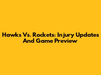 Hawks Vs. Rockets: Injury Updates And Game Preview