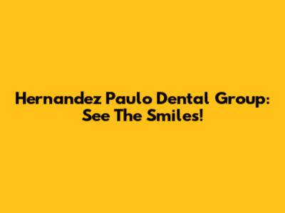 Hernandez Paulo Dental Group: See The Smiles!