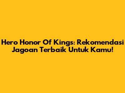 Hero Honor Of Kings: Rekomendasi Jagoan Terbaik Untuk Kamu!