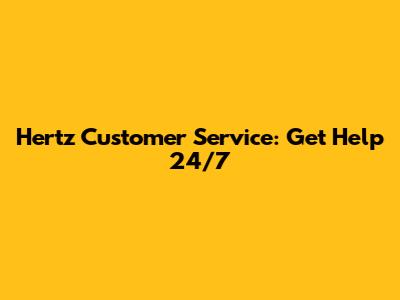 Hertz Customer Service: Get Help 24/7