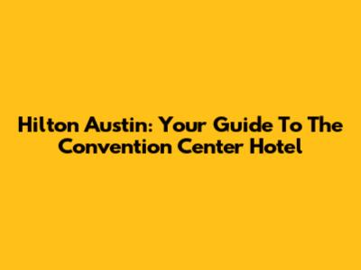 Hilton Austin: Your Guide To The Convention Center Hotel