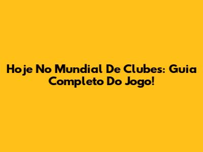 Hoje No Mundial De Clubes: Guia Completo Do Jogo!