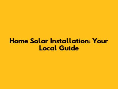Home Solar Installation: Your Local Guide