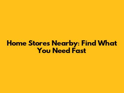 Home Stores Nearby: Find What You Need Fast