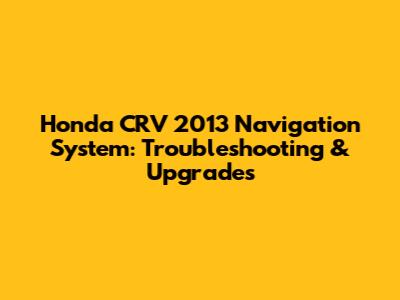Honda CRV 2013 Navigation System: Troubleshooting & Upgrades