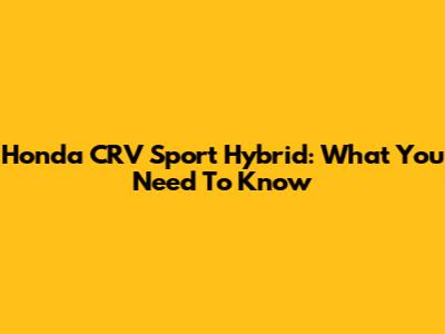 Honda CRV Sport Hybrid: What You Need To Know