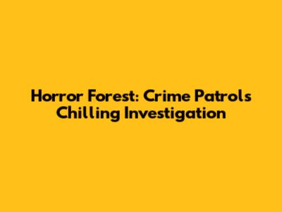 Horror Forest: Crime Patrol's Chilling Investigation