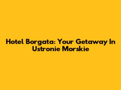 Hotel Borgata: Your Getaway In Ustronie Morskie