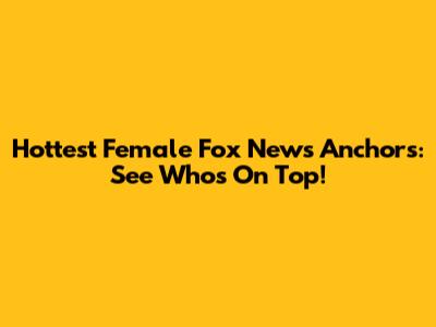 Hottest Female Fox News Anchors: See Who's On Top!