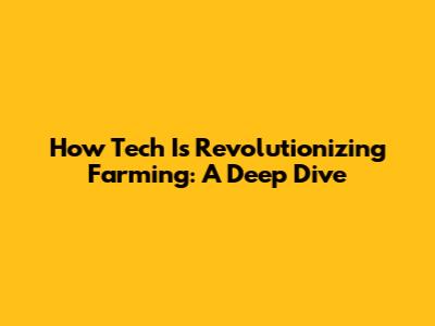 How Tech Is Revolutionizing Farming: A Deep Dive