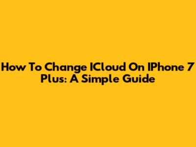 How To Change ICloud On IPhone 7 Plus: A Simple Guide
