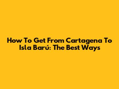How To Get From Cartagena To Isla Barú: The Best Ways