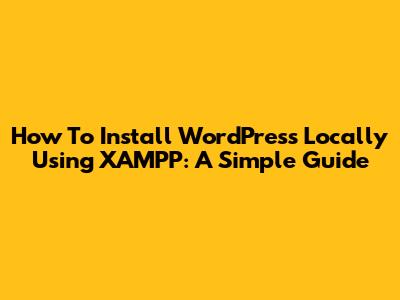 How To Install WordPress Locally Using XAMPP: A Simple Guide