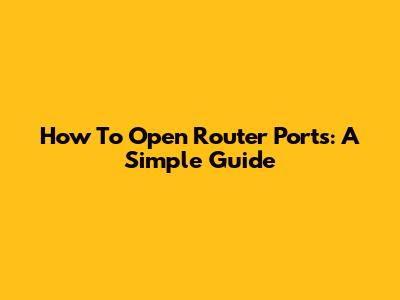How To Open Router Ports: A Simple Guide