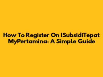 How To Register On ISubsidiTepat MyPertamina: A Simple Guide