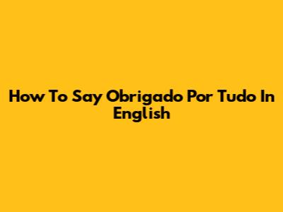 How To Say 'Obrigado Por Tudo' In English
