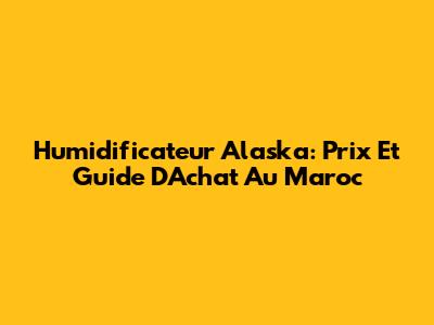 Humidificateur Alaska: Prix Et Guide D'Achat Au Maroc