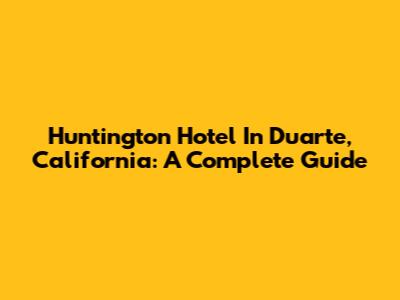 Huntington Hotel In Duarte, California: A Complete Guide