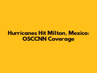 Hurricanes Hit Milton, Mexico: OSCCNN Coverage