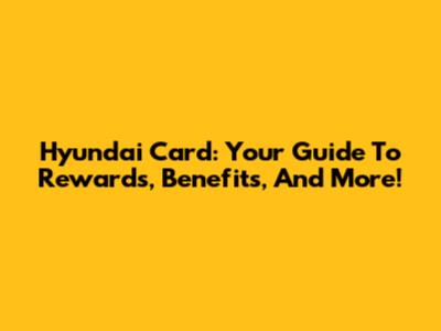 Hyundai Card: Your Guide To Rewards, Benefits, And More!