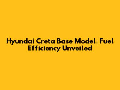 Hyundai Creta Base Model: Fuel Efficiency Unveiled