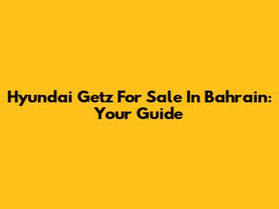 Hyundai Getz For Sale In Bahrain: Your Guide